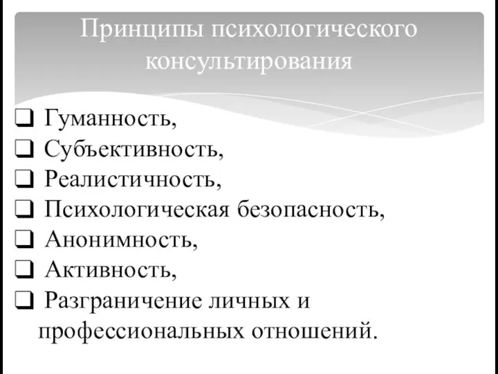 Принципы психологического консультирования Гуманность, Субъективность, Реалистичность, Психологическая безопасность, Анонимность, Активность, Разграничение личных и профессиональных отношений.