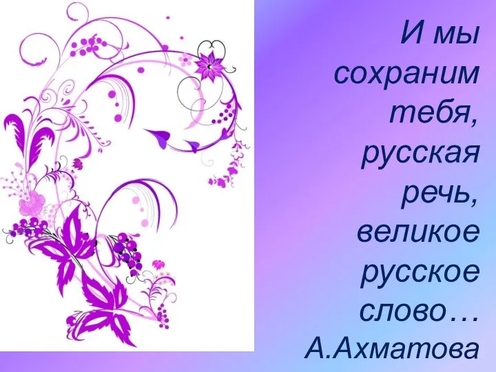 И мы сохраним тебя, русская речь, великое русское слово… А.Ахматова