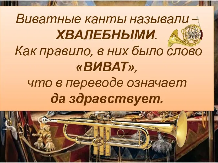 Виватные канты называли – ХВАЛЕБНЫМИ. Как правило, в них было слово