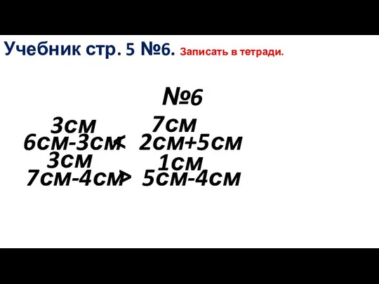 №6 Учебник стр. 5 №6. Записать в тетради. 6см-3см 2см+5см 3см 7см 7см-4см 5см-4см 3см 1см