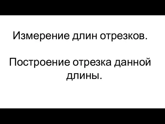 Измерение длин отрезков. Построение отрезка данной длины.