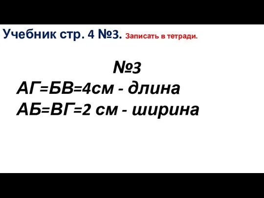 №3 Учебник стр. 4 №3. Записать в тетради. АГ=БВ=4см - длина АБ=ВГ=2 см - ширина