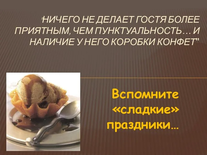 Вспомните «сладкие» праздники… "НИЧЕГО НЕ ДЕЛАЕТ ГОСТЯ БОЛЕЕ ПРИЯТНЫМ, ЧЕМ ПУНКТУАЛЬНОСТЬ…