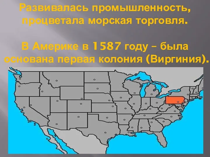 Развивалась промышленность, процветала морская торговля. В Америке в 1587 году – была основана первая колония (Виргиния).