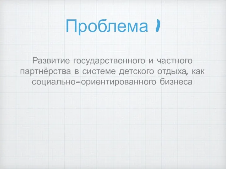 Проблема 1 Развитие государственного и частного партнёрства в системе детского отдыха, как социально-ориентированного бизнеса