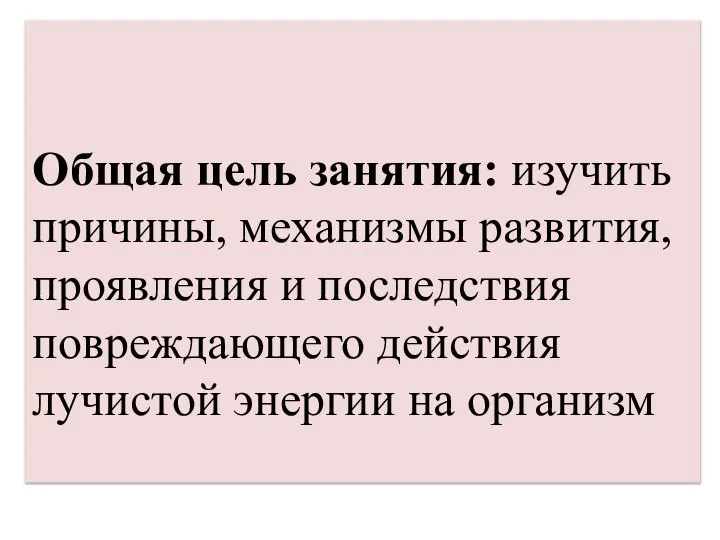 Общая цель занятия: изучить причины, механизмы развития, проявления и последствия повреждающего действия лучистой энергии на организм