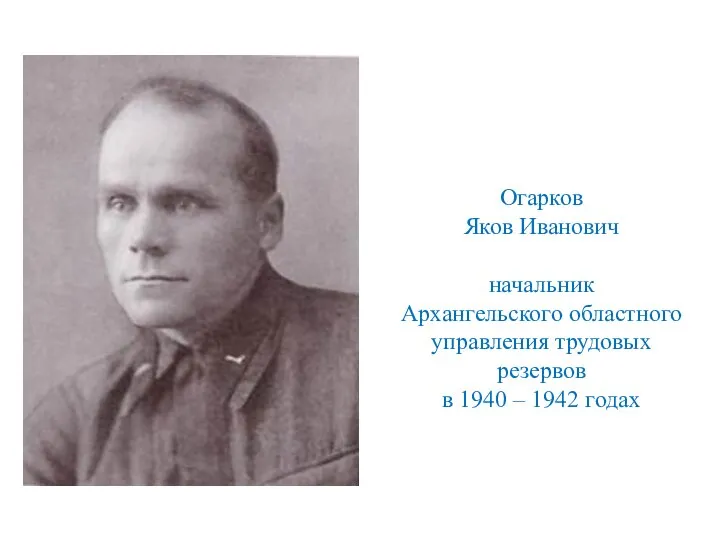 Огарков Яков Иванович начальник Архангельского областного управления трудовых резервов в 1940 – 1942 годах