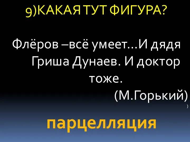 9)КАКАЯ ТУТ ФИГУРА? Флёров –всё умеет…И дядя Гриша Дунаев. И доктор тоже. (М.Горький) ) парцелляция