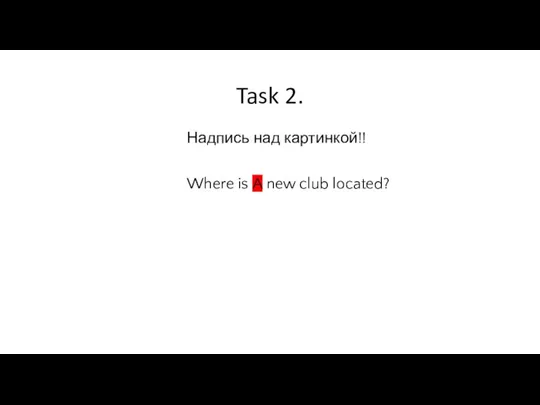 Task 2. Надпись над картинкой!! Where is A new club located?