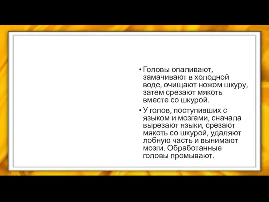 Головы опаливают, замачивают в холодной воде, очищают ножом шку­ру, затем срезают