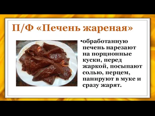 П/Ф «Печень жареная» об­работанную печень нарезают на порционные куски, перед жаркой,