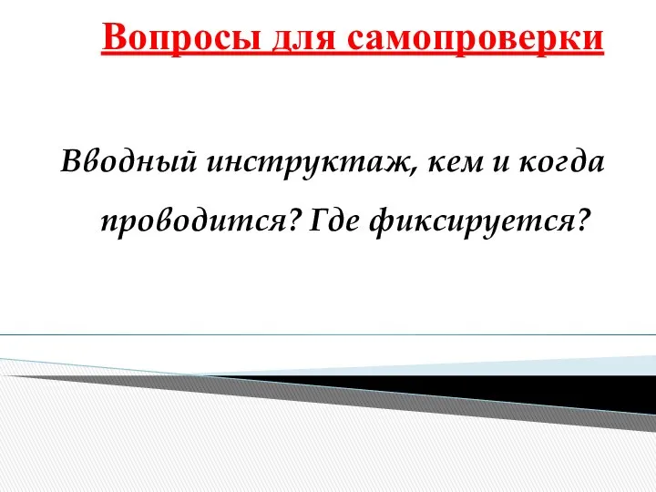 Вопросы для самопроверки Вводный инструктаж, кем и когда проводится? Где фиксируется?