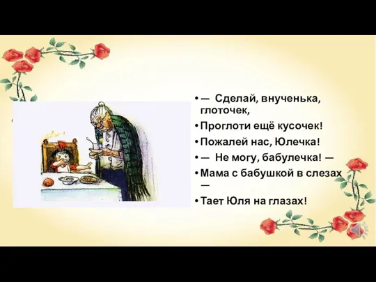 — Сделай, внученька, глоточек, Проглоти ещё кусочек! Пожалей нас, Юлечка! —