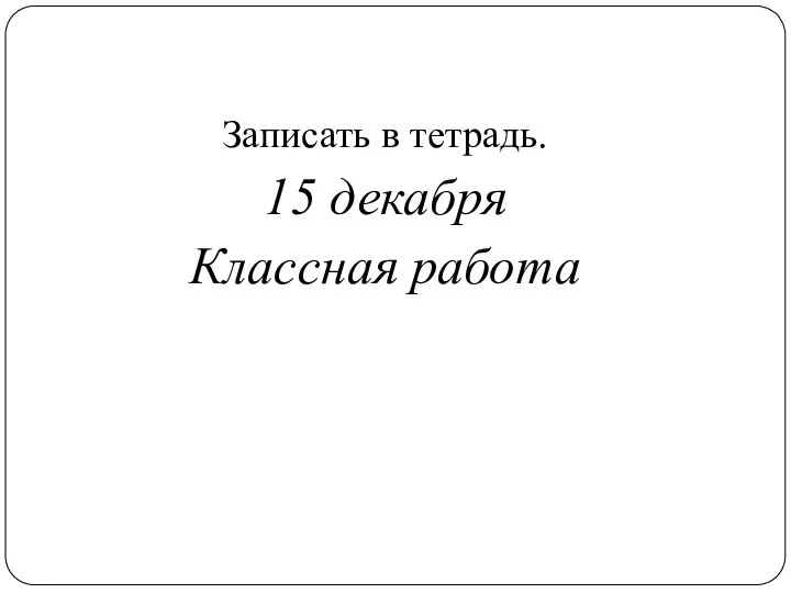 Записать в тетрадь. 15 декабря Классная работа