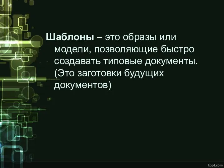 Шаблоны – это образы или модели, позволяющие быстро создавать типовые документы. (Это заготовки будущих документов)