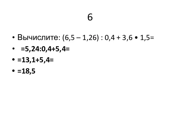6 Вычислите: (6,5 – 1,26) : 0,4 + 3,6 • 1,5= =5,24:0,4+5,4= =13,1+5,4= =18,5