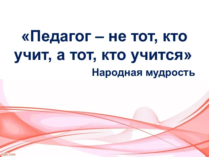 «Педагог – не тот, кто учит, а тот, кто учится» Народная мудрость