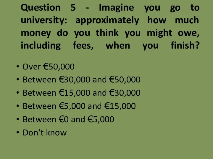 Question 5 - Imagine you go to university: approximately how much