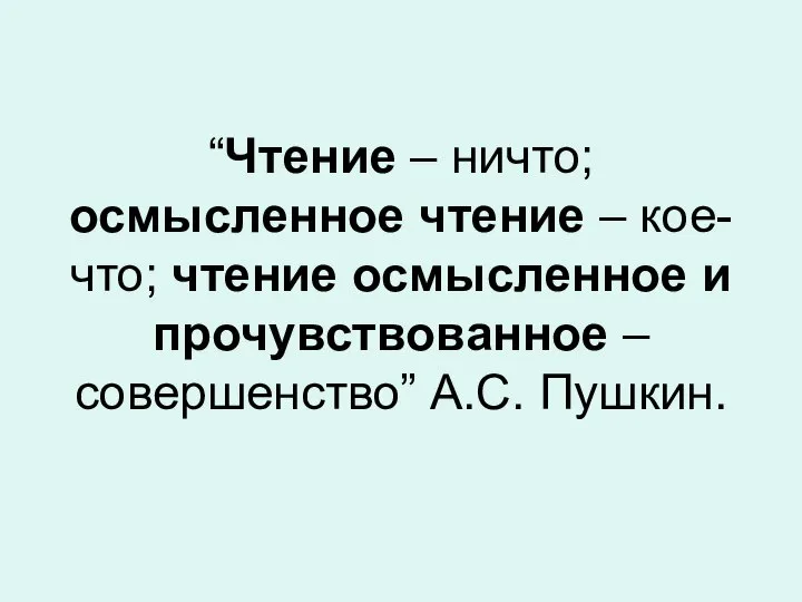 “Чтение – ничто; осмысленное чтение – кое-что; чтение осмысленное и прочувствованное – совершенство” А.С. Пушкин.