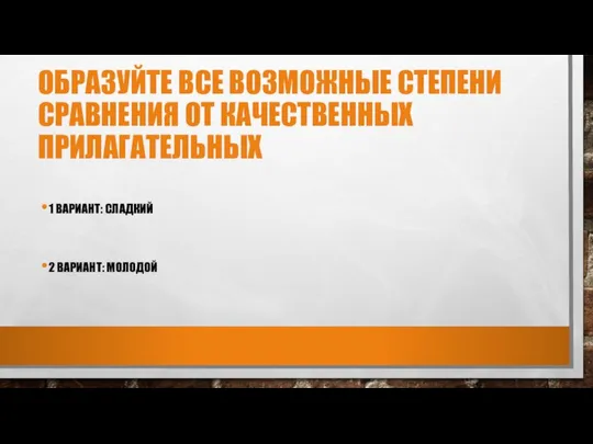 ОБРАЗУЙТЕ ВСЕ ВОЗМОЖНЫЕ СТЕПЕНИ СРАВНЕНИЯ ОТ КАЧЕСТВЕННЫХ ПРИЛАГАТЕЛЬНЫХ 1 ВАРИАНТ: СЛАДКИЙ 2 ВАРИАНТ: МОЛОДОЙ