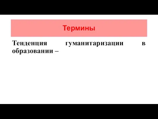 Термины Тенденция гуманитаризации в образовании –