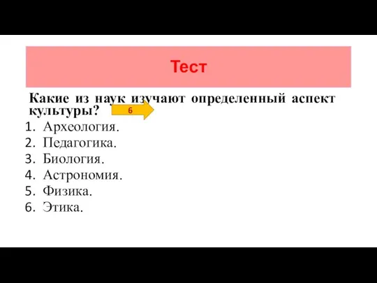 Тест Какие из наук изучают определенный аспект культуры? Археология. Педагогика. Биология. Астрономия. Физика. Этика. 6