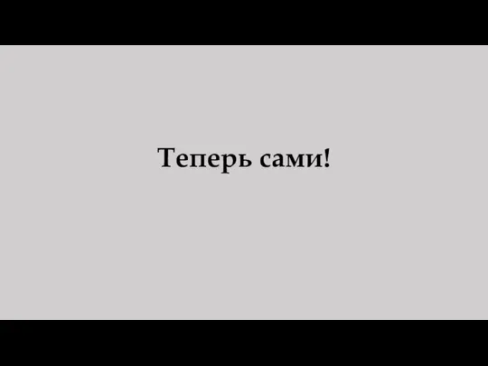 Теперь сами!