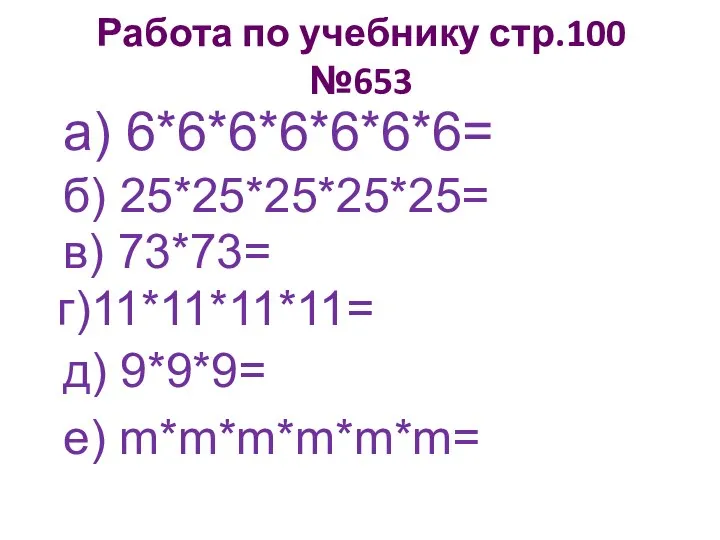 Работа по учебнику стр.100 №653 а) 6*6*6*6*6*6*6= б) 25*25*25*25*25= в) 73*73= г)11*11*11*11= д) 9*9*9= е) m*m*m*m*m*m=