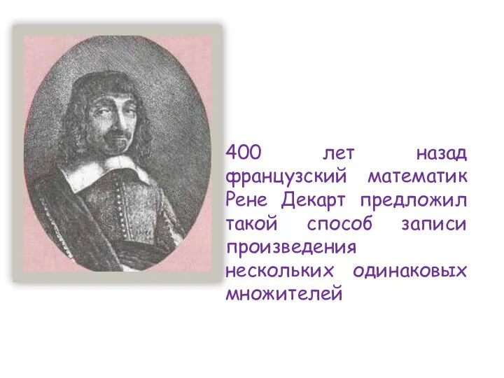 400 лет назад французский математик Рене Декарт предложил такой способ записи произведения нескольких одинаковых множителей