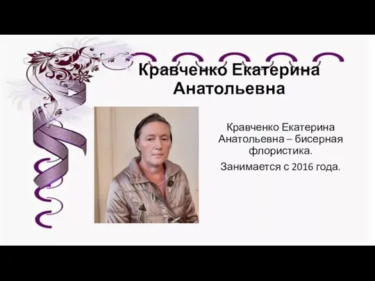 Кравченко Екатерина Анатольевна Кравченко Екатерина Анатольевна – бисерная флористика. Занимается с 2016 года.