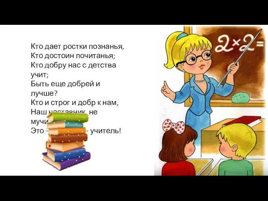 Кто дает ростки познанья, Кто достоин почитанья; Кто добру нас с