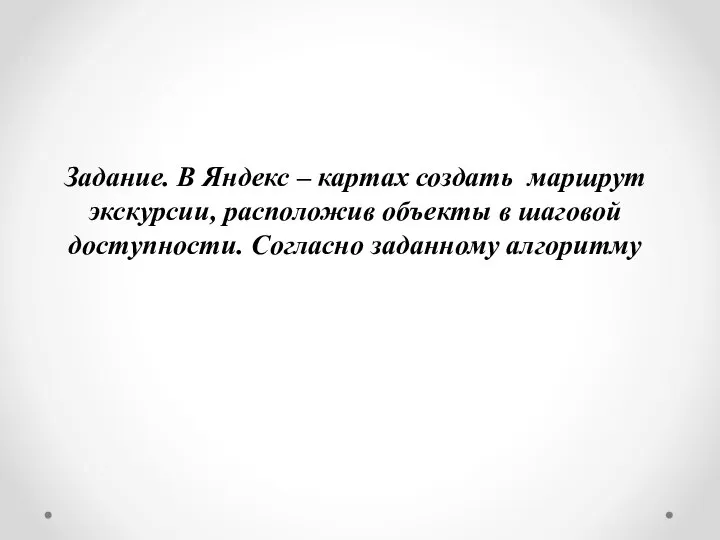 Задание. В Яндекс – картах создать маршрут экскурсии, расположив объекты в шаговой доступности. Согласно заданному алгоритму