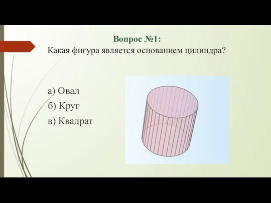 Вопрос №1: Какая фигура является основанием цилиндра? а) Овал б) Круг в) Квадрат