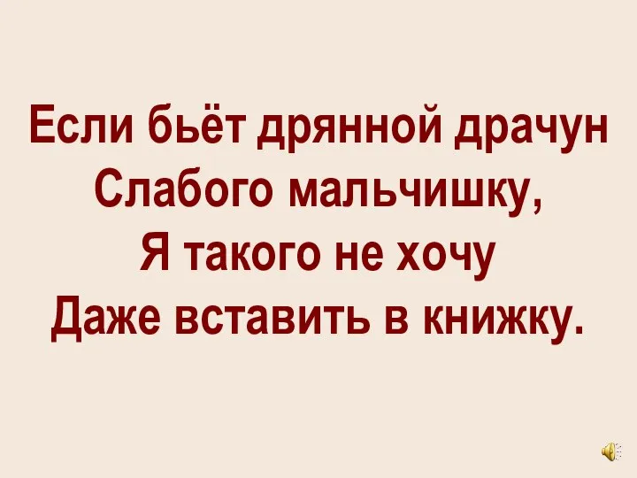 Если бьёт дрянной драчун Слабого мальчишку, Я такого не хочу Даже вставить в книжку.