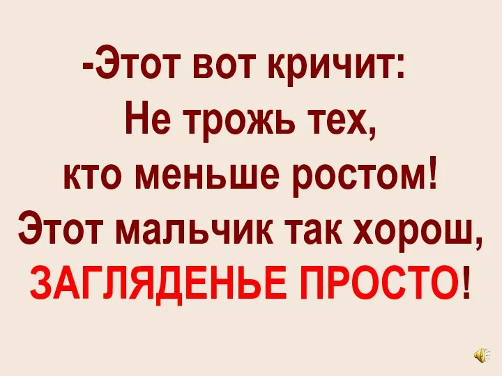 Этот вот кричит: Не трожь тех, кто меньше ростом! Этот мальчик так хорош, ЗАГЛЯДЕНЬЕ ПРОСТО!