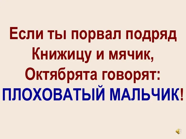 Если ты порвал подряд Книжицу и мячик, Октябрята говорят: ПЛОХОВАТЫЙ МАЛЬЧИК!