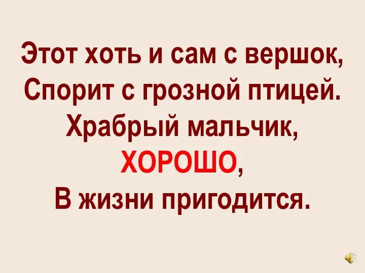 Этот хоть и сам с вершок, Спорит с грозной птицей. Храбрый мальчик, ХОРОШО, В жизни пригодится.