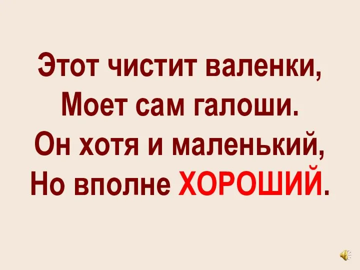 Этот чистит валенки, Моет сам галоши. Он хотя и маленький, Но вполне ХОРОШИЙ.