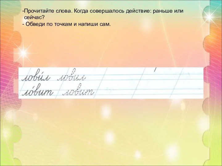 Прочитайте слова. Когда совершалось действие: раньше или сейчас? Обведи по точкам и напиши сам.