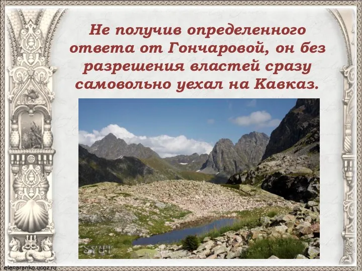 Не получив определенного ответа от Гончаровой, он без разрешения властей сразу самовольно уехал на Кавказ.