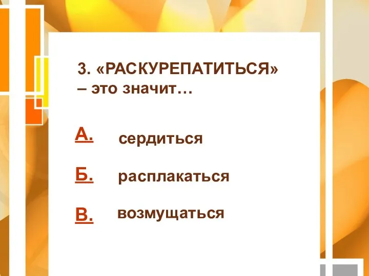 А. Б. В. 3. «РАСКУРЕПАТИТЬСЯ» – это значит… сердиться расплакаться возмущаться