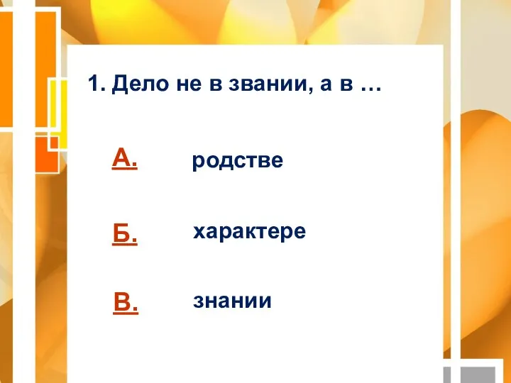 1. Дело не в звании, а в … А. Б. В. родстве характере знании