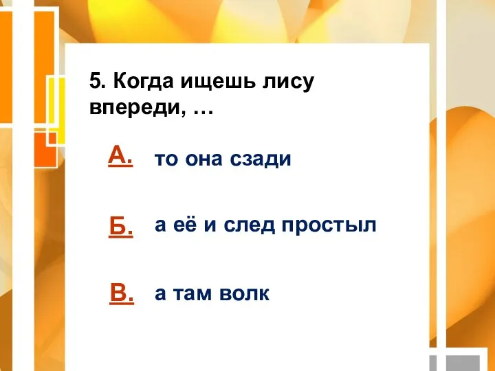 А. Б. В. 5. Когда ищешь лису впереди, … то она