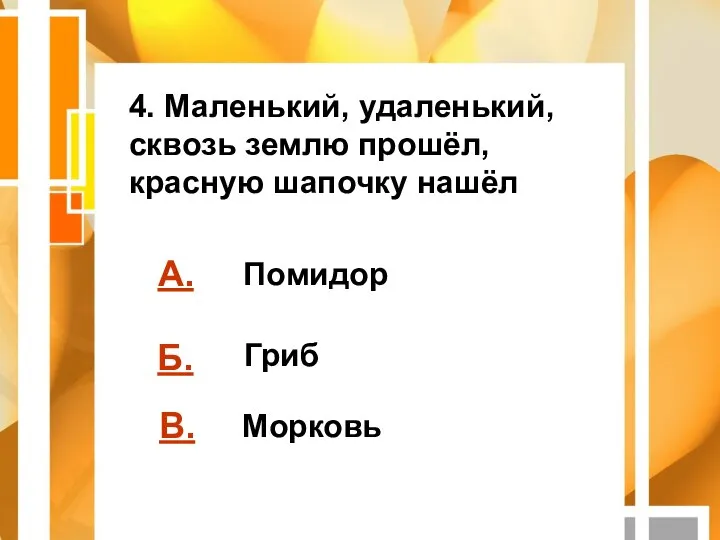 А. Б. В. Помидор Гриб Морковь 4. Маленький, удаленький, сквозь землю прошёл, красную шапочку нашёл