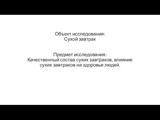 Объект исследования: Сухой завтрак Предмет исследования: Качественный состав сухих завтраков, влияние сухих завтраков на здоровье людей.