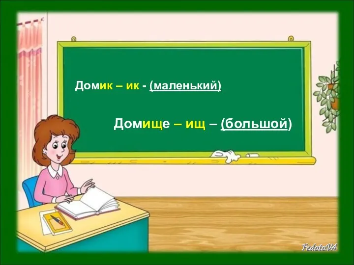 Домище – ищ – (большой) Домик – ик - (маленький)