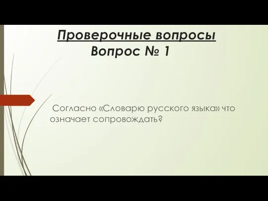 Проверочные вопросы Вопрос № 1 Согласно «Словарю русского языка» что означает сопровождать?