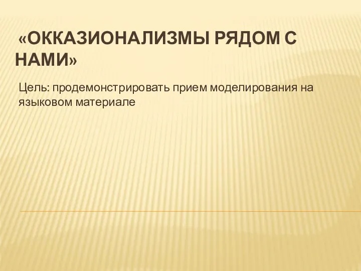 «ОККАЗИОНАЛИЗМЫ РЯДОМ С НАМИ» Цель: продемонстрировать прием моделирования на языковом материале