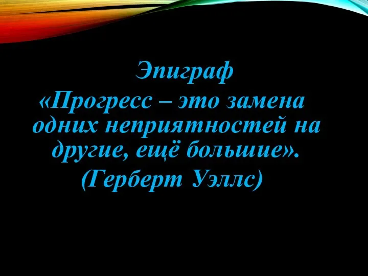 Эпиграф «Прогресс – это замена одних неприятностей на другие, ещё большие». (Герберт Уэллс)