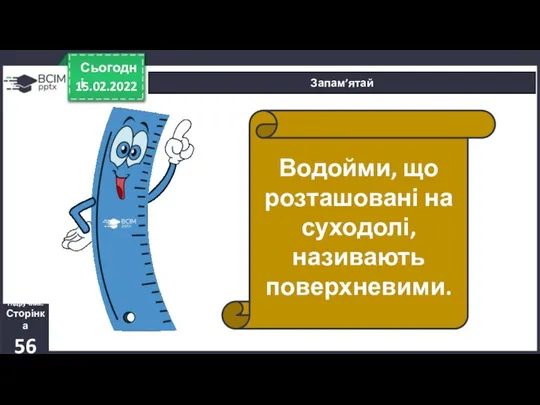 15.02.2022 Сьогодні Запам’ятай Підручник. Сторінка 56 Водойми, що розташовані на суходолі, називають поверхневими.